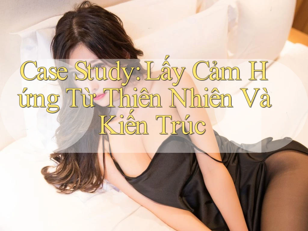 Case Study: Lấy Cảm Hứng Từ Thiên Nhiên Và Kiến Trúc Case Study: Lấy Cảm Hứng Từ Thiên Nhiên Và Kiến Trúc