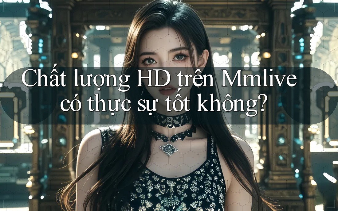 Chất lượng HD trên Mmlive có thực sự tốt không? Chất lượng HD trên Mmlive có thực sự tốt không?