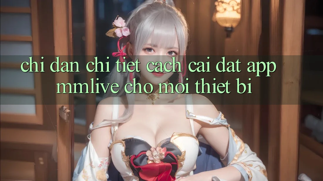 Chỉ dẫn Chi Tiết Cách Cài đặt App MMLive Cho Mọi Thiết Bị Chỉ dẫn Chi Tiết Cách Cài đặt App MMLive Cho Mọi Thiết Bị
