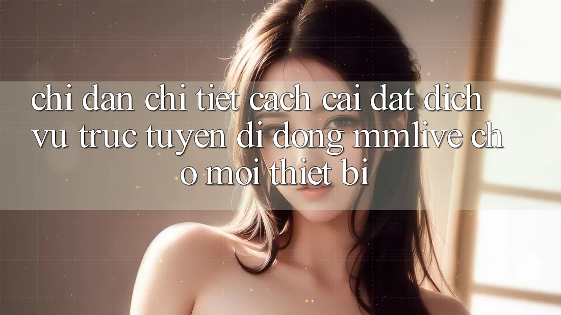 Chỉ dẫn Chi Tiết Cách Cài đặt Dịch vụ trực tuyến di động MMLive Cho Mọi Thiết Bị Chỉ dẫn Chi Tiết Cách Cài đặt Dịch vụ trực tuyến di động MMLive Cho Mọi Thiết Bị