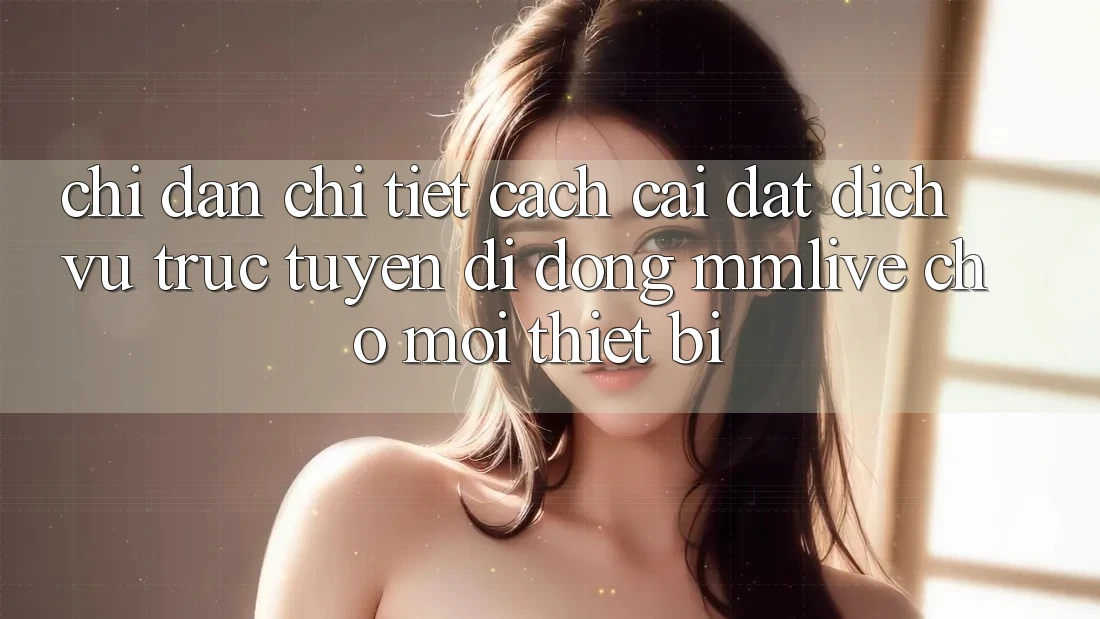 Chỉ dẫn Chi Tiết Cách Cài đặt Dịch vụ trực tuyến di động MMLive Cho Mọi Thiết Bị