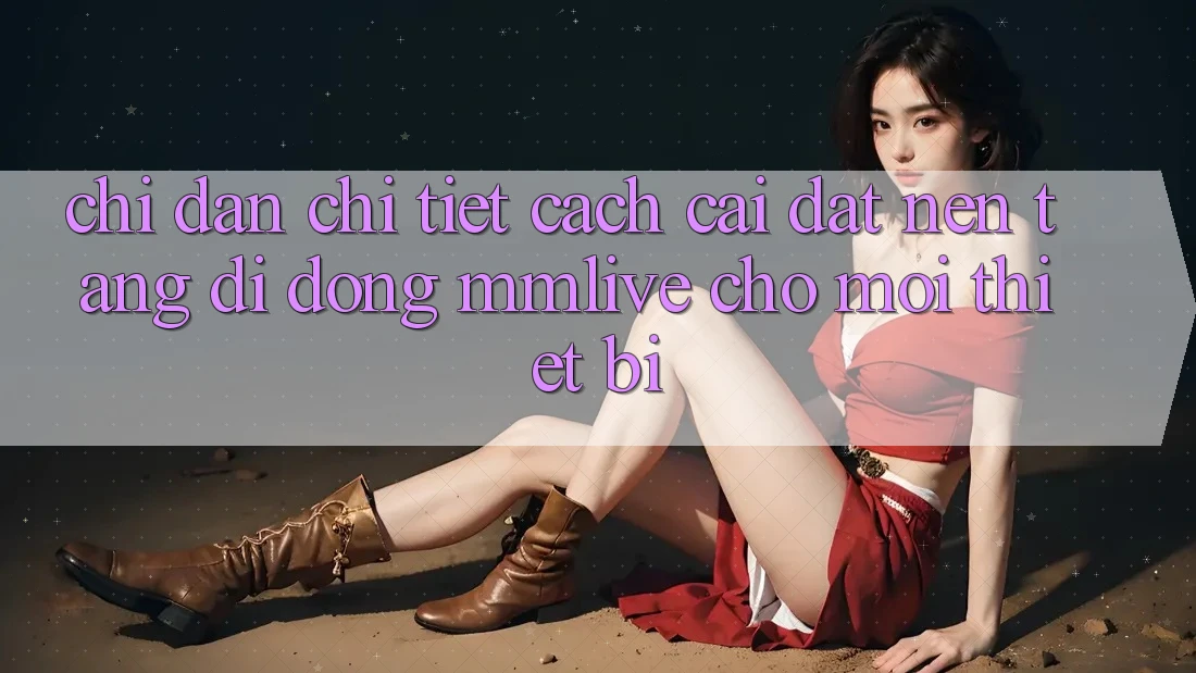 Chỉ dẫn Chi Tiết Cách Cài đặt Nền tảng di động MMLive Cho Mọi Thiết Bị