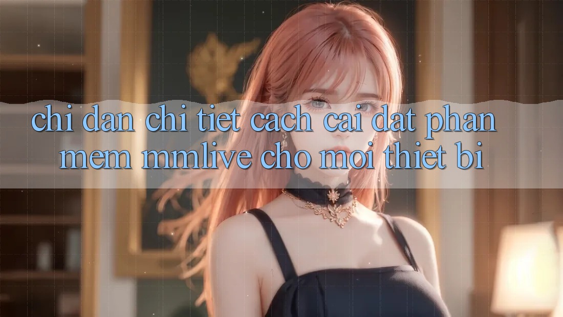 Chỉ dẫn Chi Tiết Cách Cài đặt Phần mềm MMLive Cho Mọi Thiết Bị Chỉ dẫn Chi Tiết Cách Cài đặt Phần mềm MMLive Cho Mọi Thiết Bị