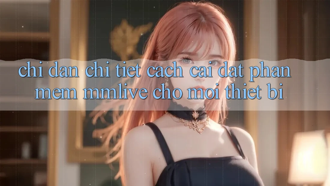 Chỉ dẫn Chi Tiết Cách Cài đặt Phần mềm MMLive Cho Mọi Thiết Bị
