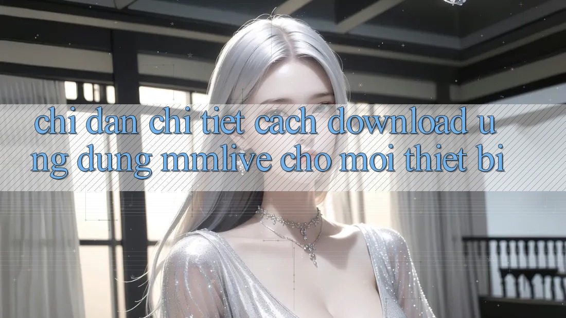 Chỉ dẫn Chi Tiết Cách Download Ứng dụng MMLive Cho Mọi Thiết Bị Chỉ dẫn Chi Tiết Cách Download Ứng dụng MMLive Cho Mọi Thiết Bị
