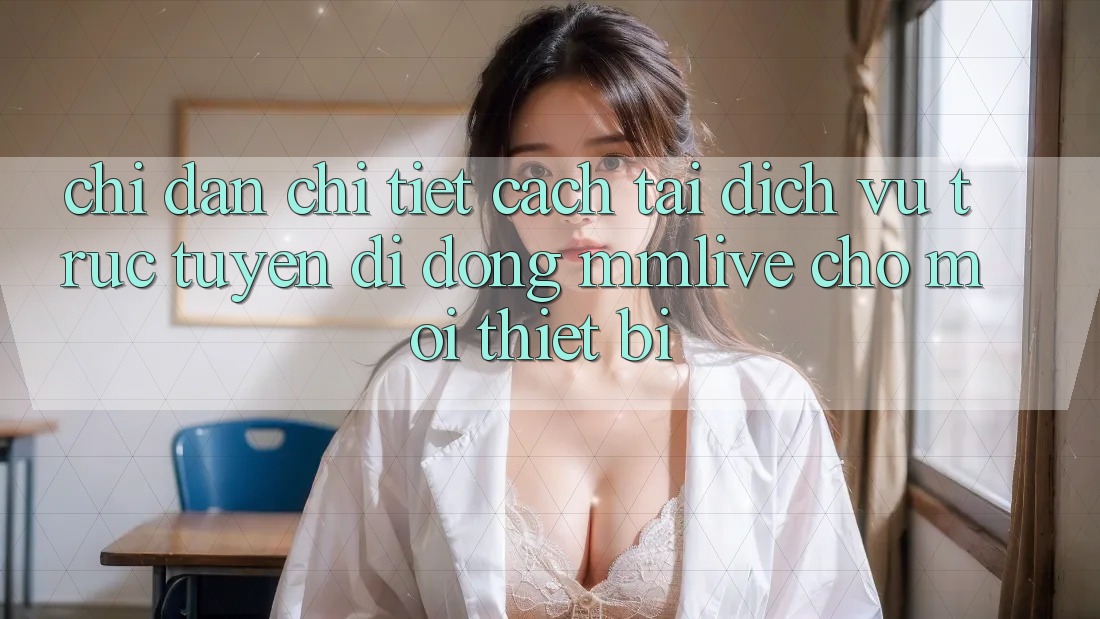 Chỉ dẫn Chi Tiết Cách Tải Dịch vụ trực tuyến di động MMLive Cho Mọi Thiết Bị