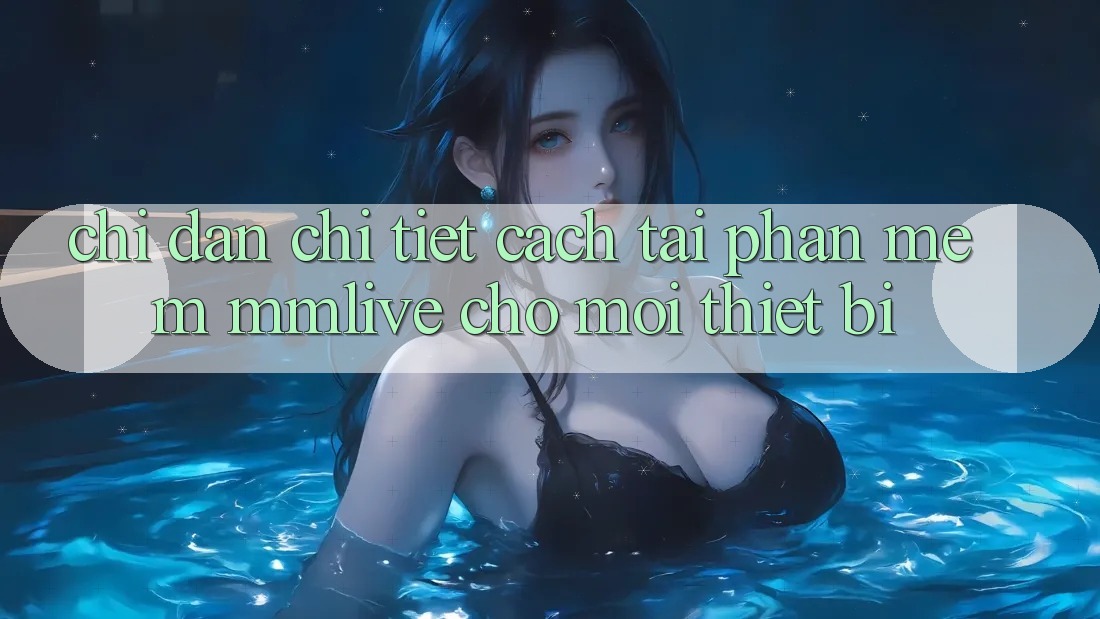 Chỉ dẫn Chi Tiết Cách Tải Phần mềm MMLive Cho Mọi Thiết Bị