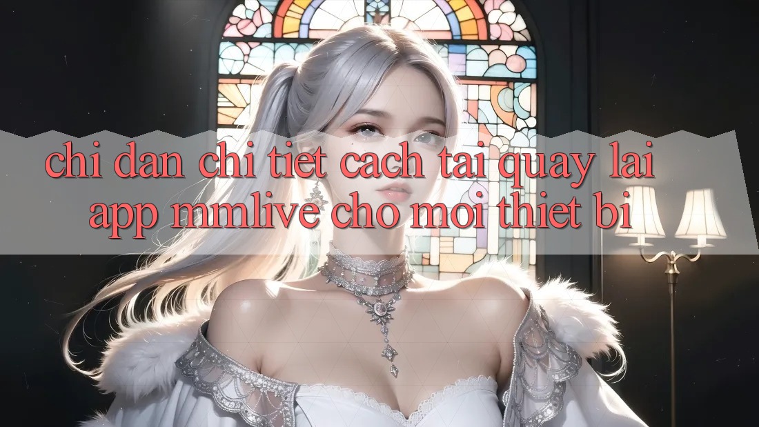 Chỉ dẫn Chi Tiết Cách Tải quay lại App MMLive Cho Mọi Thiết Bị