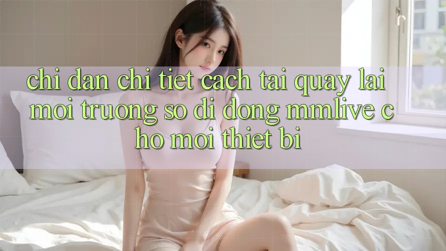 Chỉ dẫn Chi Tiết Cách Tải quay lại Môi trường số di động MMLive Cho Mọi Thiết Bị