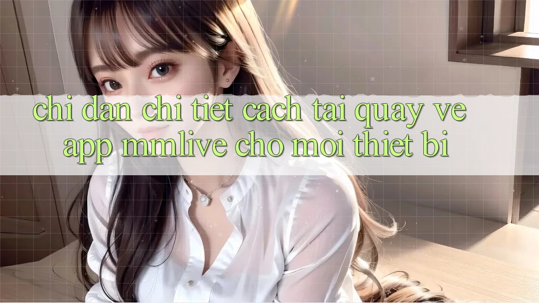 Chỉ dẫn Chi Tiết Cách Tải quay về App MMLive Cho Mọi Thiết Bị