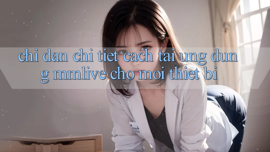 Chỉ dẫn Chi Tiết Cách Tải Ứng dụng MMLive Cho Mọi Thiết Bị Chỉ dẫn Chi Tiết Cách Tải Ứng dụng MMLive Cho Mọi Thiết Bị