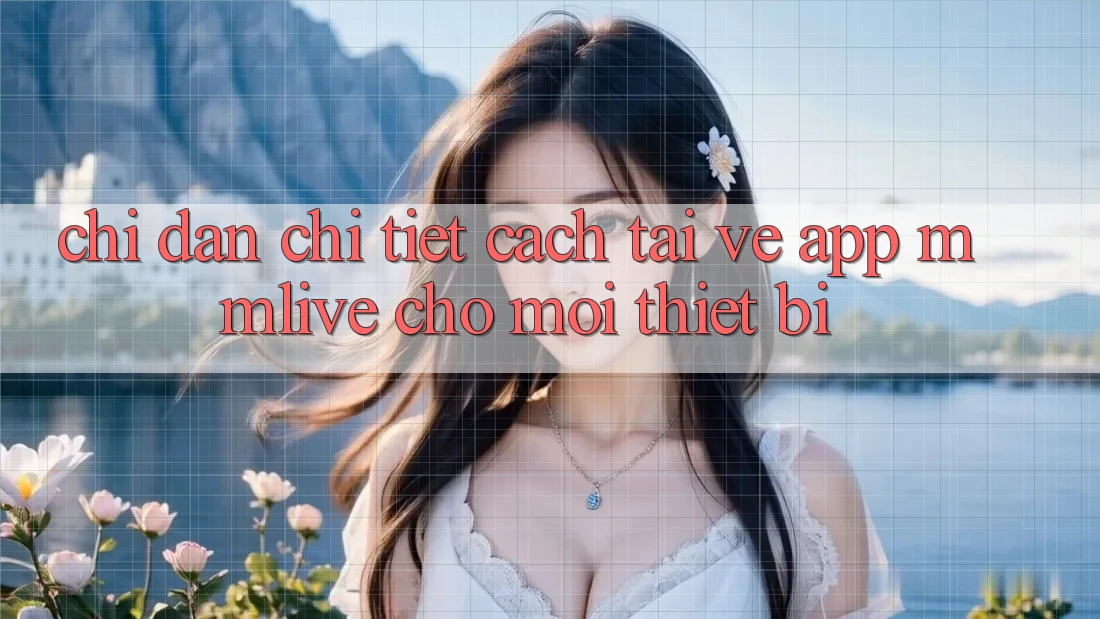 Chỉ dẫn Chi Tiết Cách Tải về App MMLive Cho Mọi Thiết Bị Chỉ dẫn Chi Tiết Cách Tải về App MMLive Cho Mọi Thiết Bị
