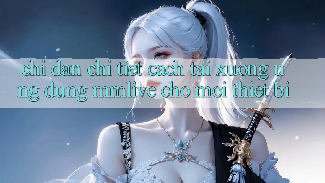 Chỉ dẫn Chi Tiết Cách Tải xuống Ứng dụng MMLive Cho Mọi Thiết Bị