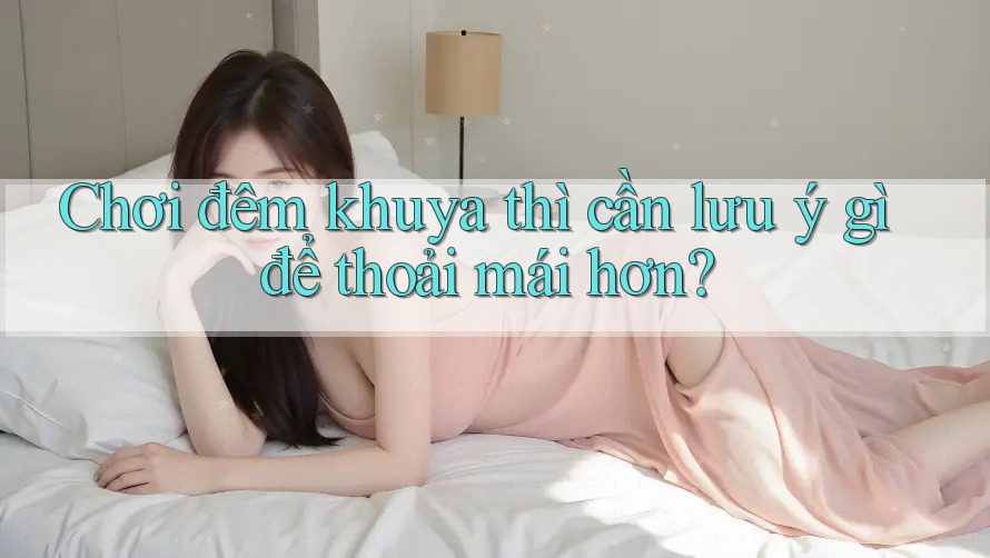 Chơi đêm khuya thì cần lưu ý gì để thoải mái hơn? Chơi đêm khuya thì cần lưu ý gì để thoải mái hơn?