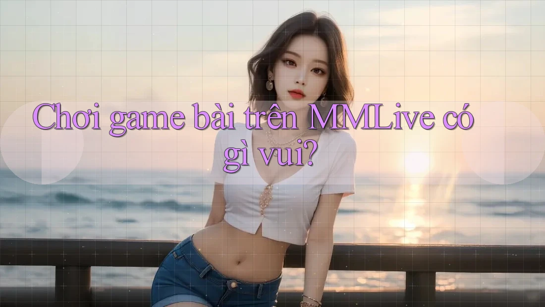 Chơi game bài trên MMLive có gì vui? Chơi game bài trên MMLive có gì vui?