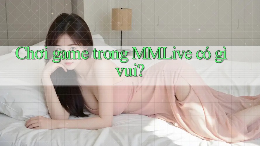 Chơi game trong MMLive có gì vui?