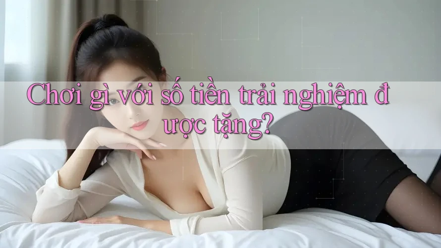 Chơi gì với số tiền trải nghiệm được tặng? Chơi gì với số tiền trải nghiệm được tặng?