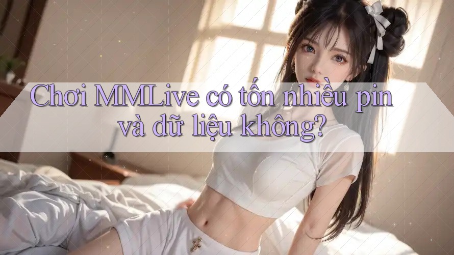 Chơi MMLive có tốn nhiều pin và dữ liệu không?