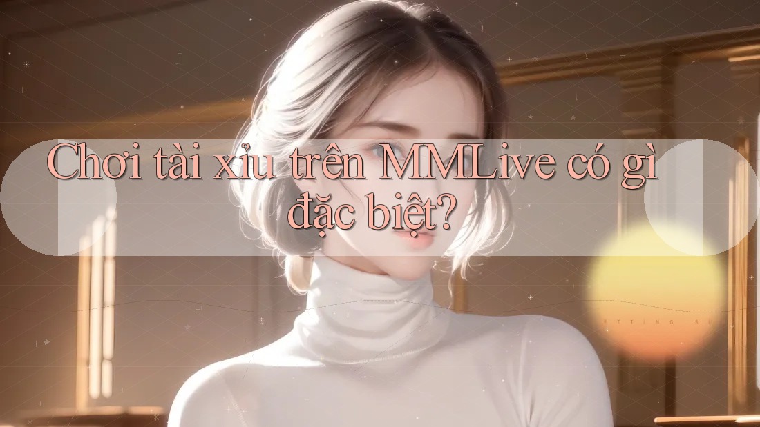 Chơi tài xỉu trên MMLive có gì đặc biệt? Chơi tài xỉu trên MMLive có gì đặc biệt?