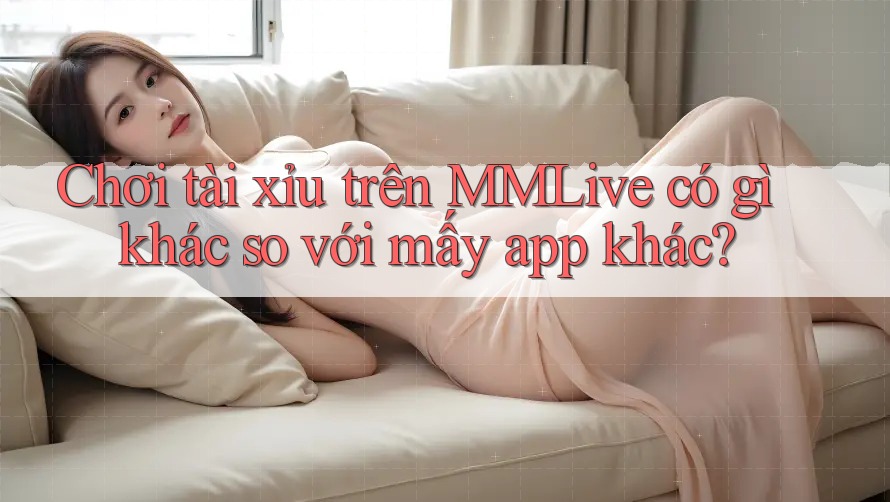 Chơi tài xỉu trên MMLive có gì khác so với mấy app khác?