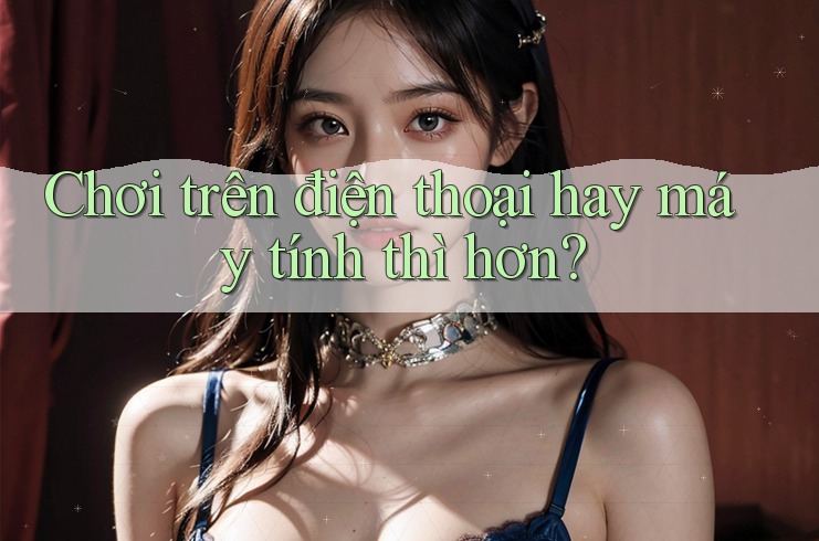 Chơi trên điện thoại hay máy tính thì hơn? Chơi trên điện thoại hay máy tính thì hơn?