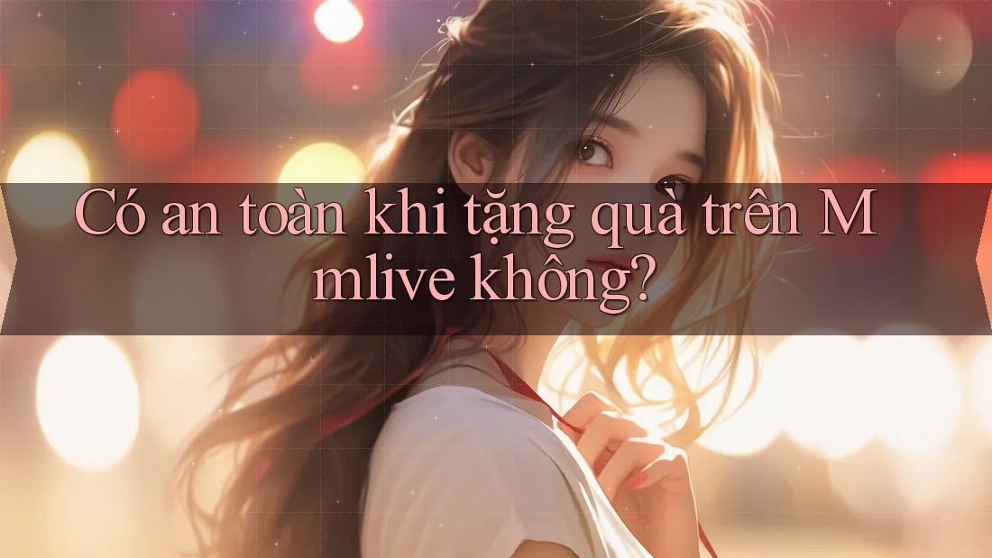 Có an toàn khi tặng quà trên Mmlive không? Có an toàn khi tặng quà trên Mmlive không?