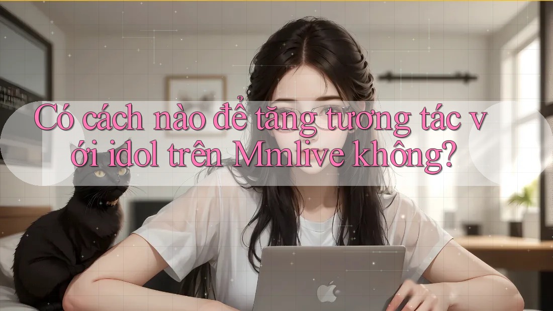 Có cách nào để tăng tương tác với idol trên Mmlive không? Có cách nào để tăng tương tác với idol trên Mmlive không?