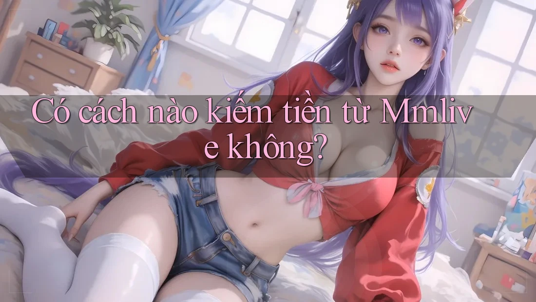 Có cách nào kiếm tiền từ Mmlive không?