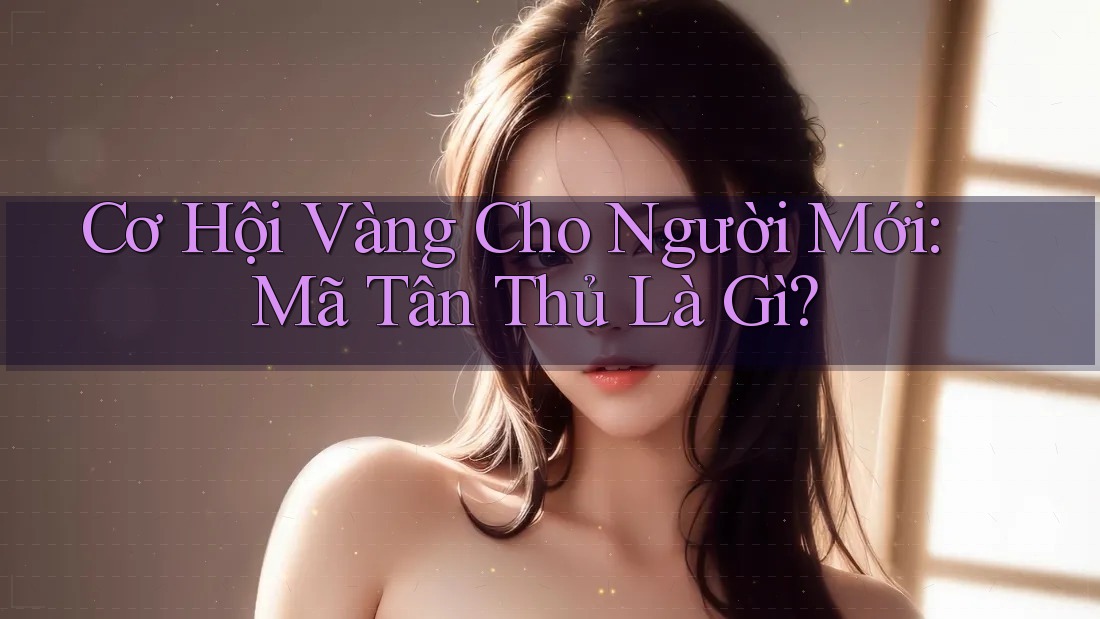 Cơ Hội Vàng Cho Người Mới: Mã Tân Thủ Là Gì? Cơ Hội Vàng Cho Người Mới: Mã Tân Thủ Là Gì?