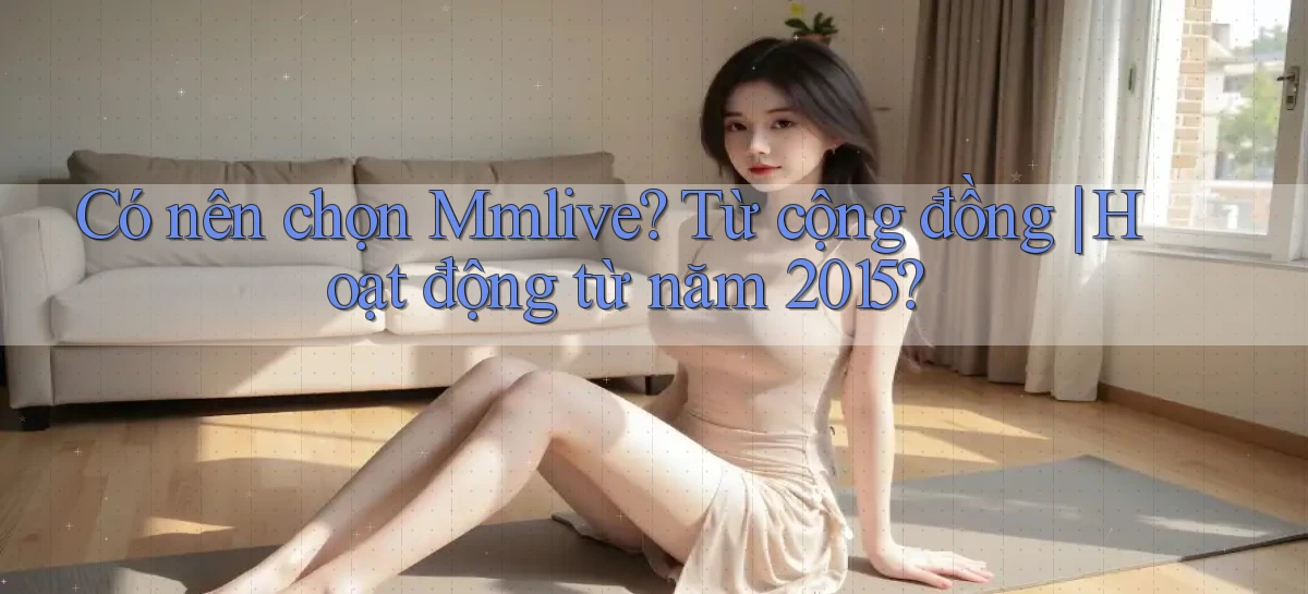 Có nên chọn mmlive từ cộng đồng hoạt động từ năm 2015