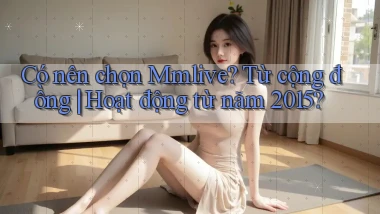 Có nên chọn mmlive từ cộng đồng hoạt động từ năm 2015