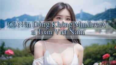 có nên dùng không mmlive an toàn việt nam