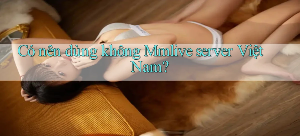 Có nên dùng không Mmlive server Việt Nam