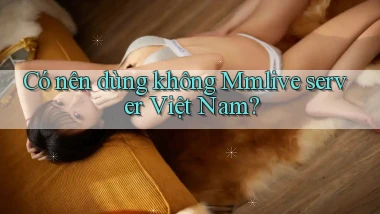 Có nên dùng không Mmlive server Việt Nam