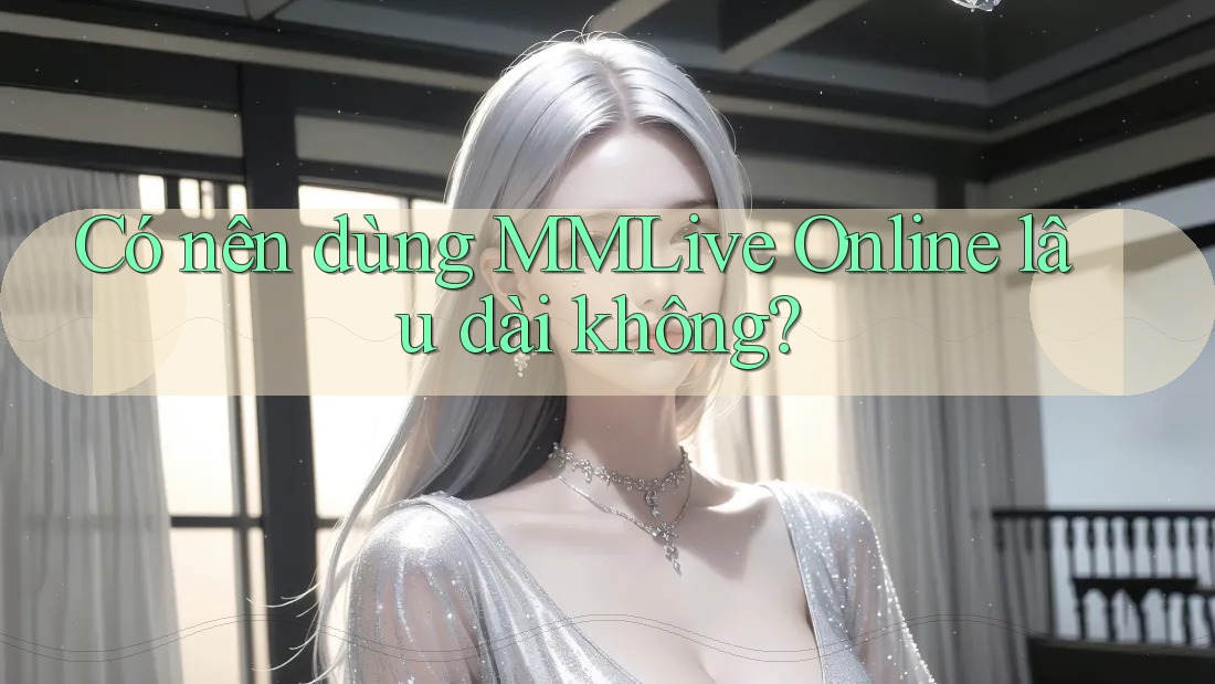Có nên dùng MMLive Online lâu dài không? Có nên dùng MMLive Online lâu dài không?