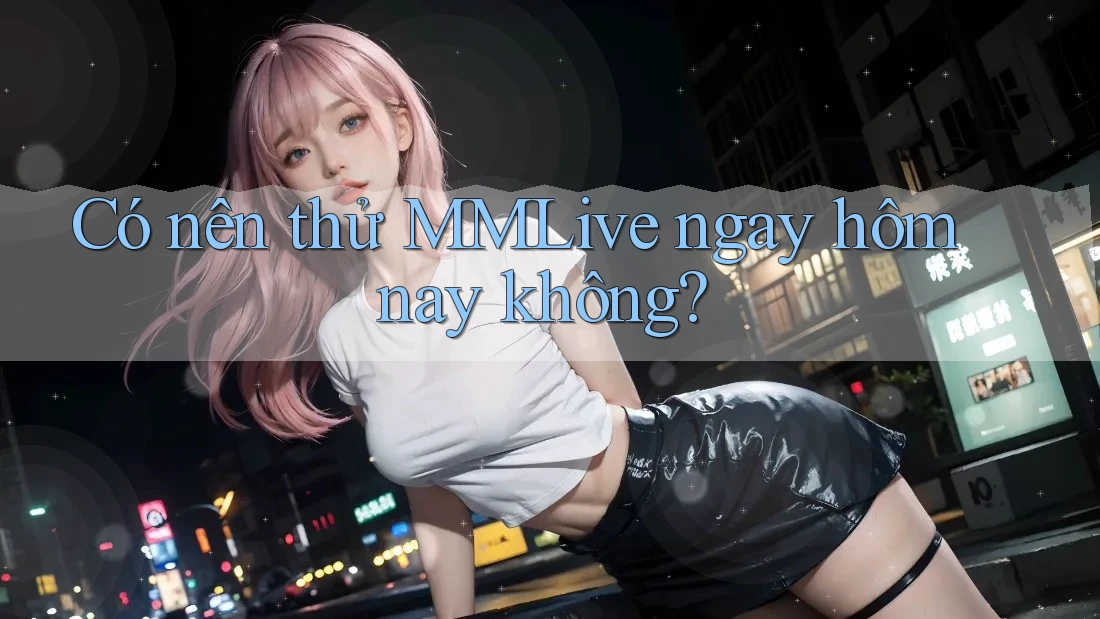 Có nên thử MMLive ngay hôm nay không? Có nên thử MMLive ngay hôm nay không?
