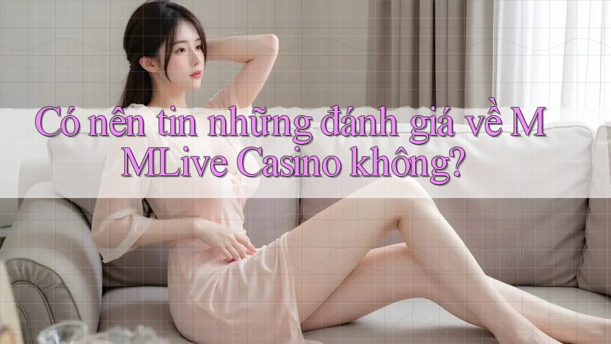 Có nên tin những đánh giá về MMLive Casino không?