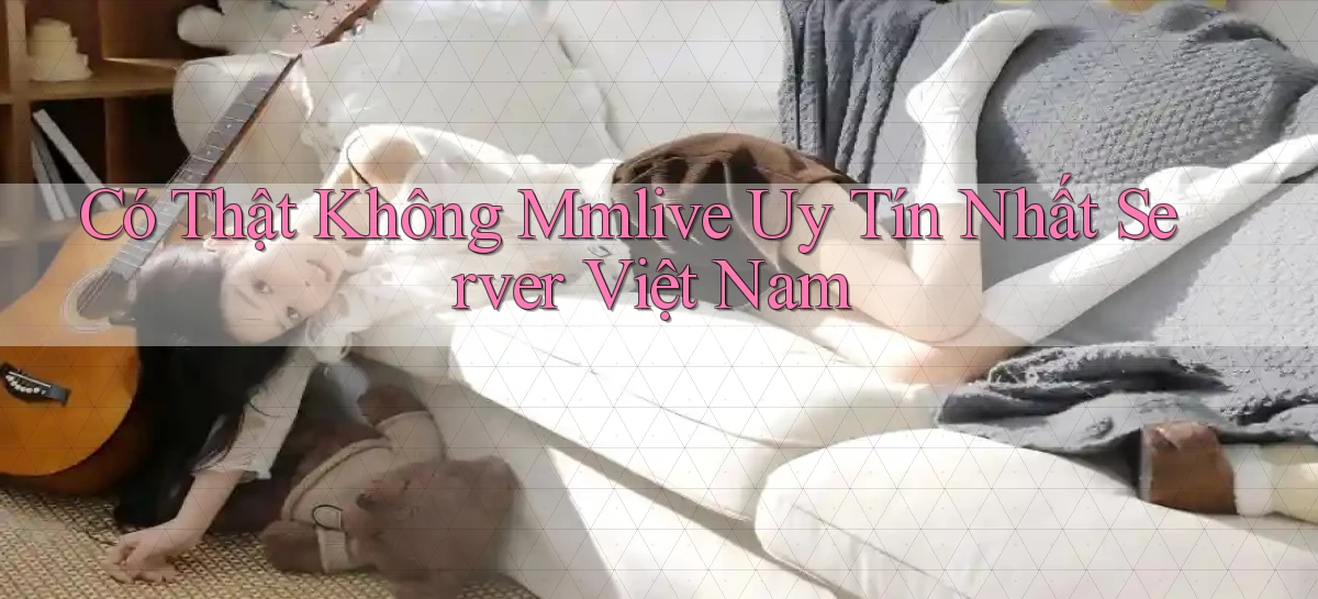 có thật không mmlive uy tín nhất server việt nam