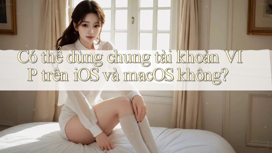 Có thể dùng chung tài khoản VIP trên iOS và macOS không? Có thể dùng chung tài khoản VIP trên iOS và macOS không?