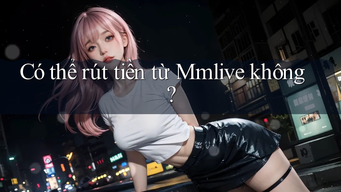 Có thể rút tiền từ Mmlive không? Có thể rút tiền từ Mmlive không?