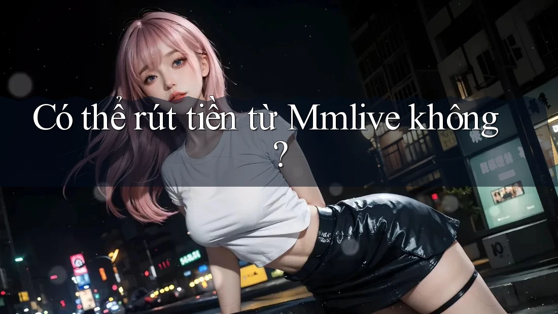 Có thể rút tiền từ Mmlive không? Có thể rút tiền từ Mmlive không?