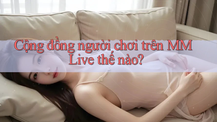 Cộng đồng người chơi trên MMLive thế nào?