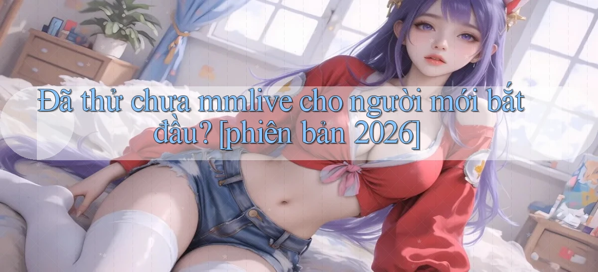 Đã thử chưa mmlive cho người mới bắt đầu [phiên bản 2026]