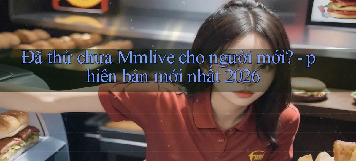 Đã thử chưa Mmlive cho người mới   phiên bản mới nhất 2026