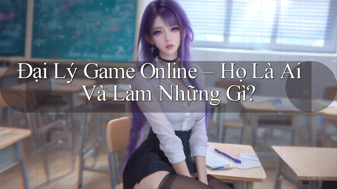Đại Lý Game Online – Họ Là Ai Và Làm Những Gì? Đại Lý Game Online – Họ Là Ai Và Làm Những Gì?