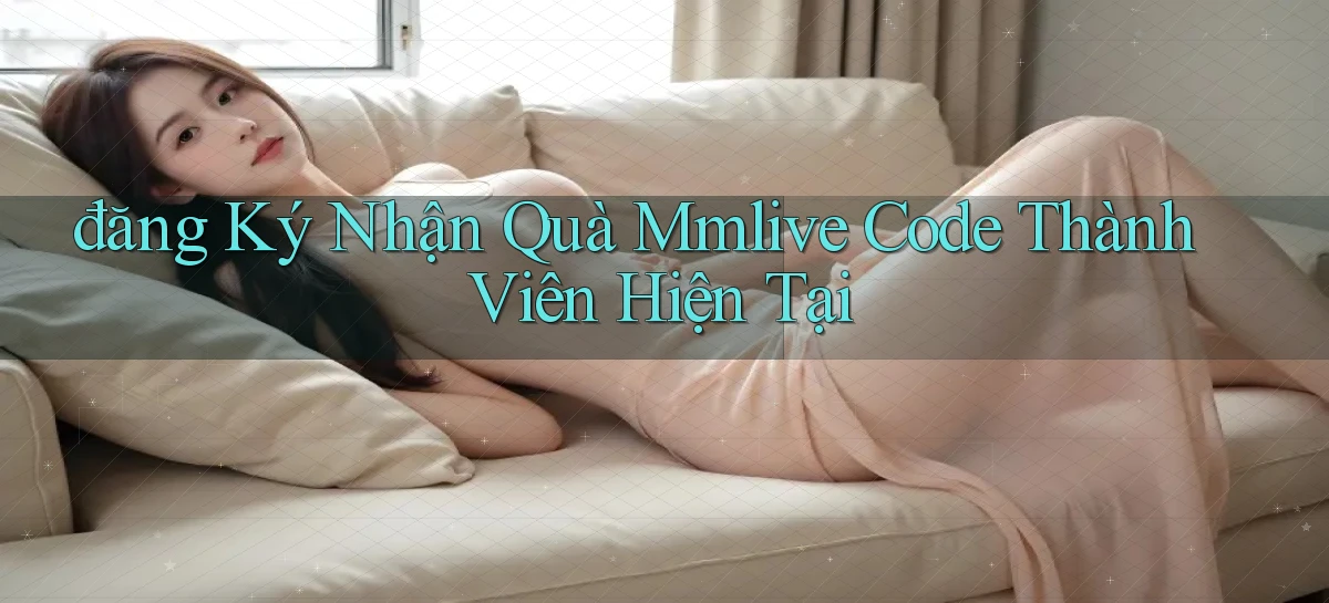 đăng ký nhận quà mmlive code thành viên hiện tại