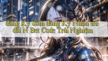 đăng ký sớm đăng ký nhận ưu đãi n bet code trải nghiệm