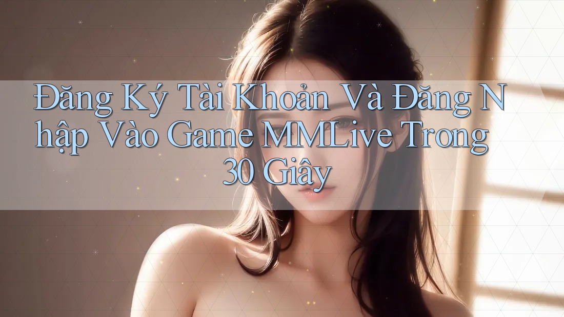 Đăng Ký Tài Khoản Và Đăng Nhập Vào Game MMLive Trong 30 Giây Đăng Ký Tài Khoản Và Đăng Nhập Vào Game MMLive Trong 30 Giây