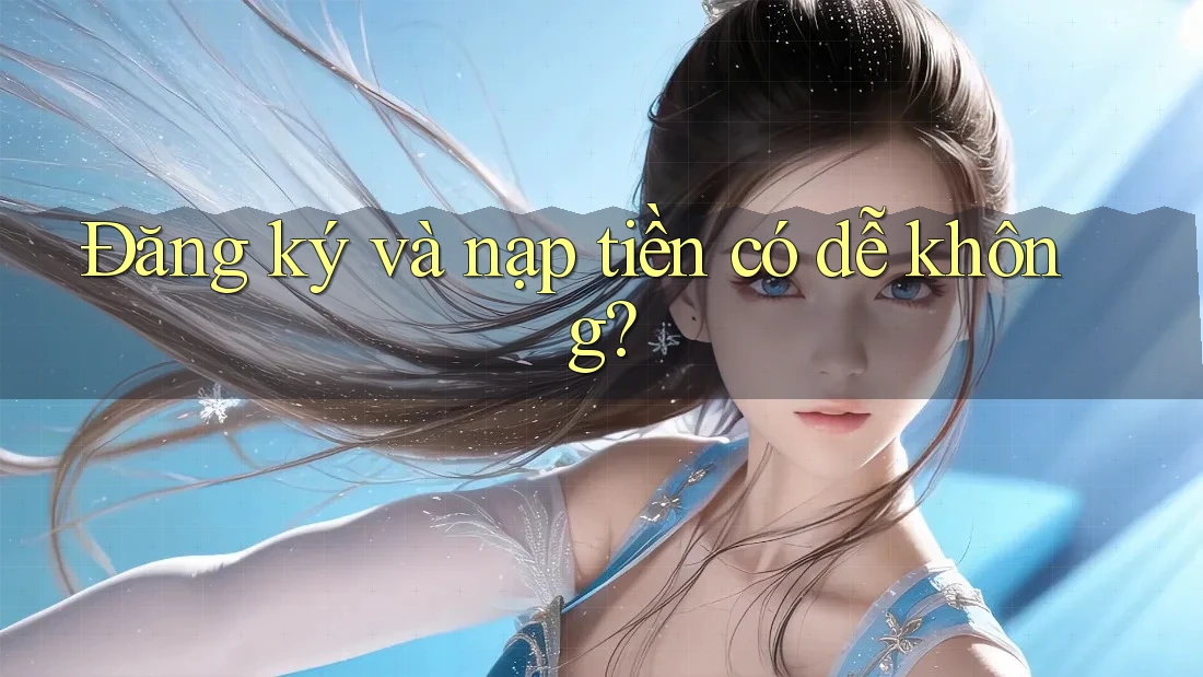 Đăng ký và nạp tiền có dễ không?