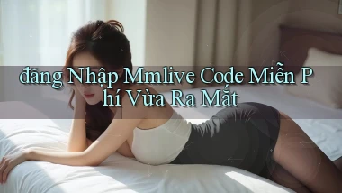 đăng nhập mmlive code miễn phí vừa ra mắt